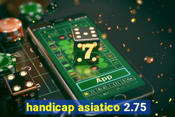 handicap asiatico 2.75